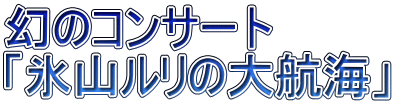 幻のコンサート 「氷山ルリの大航海」
